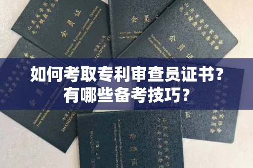武汉如何考取专利审查员证书?有哪些备考技巧?