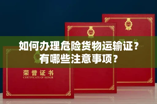 武汉如何办理危险货物运输证?有哪些注意事项?