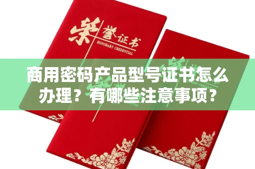 武汉商用密码产品型号证书怎么办理?有哪些注意事项?