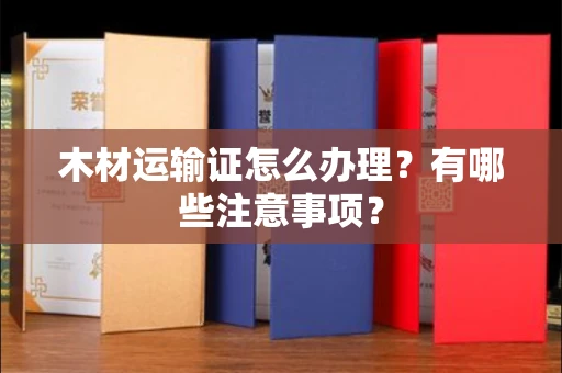 武汉木材运输证怎么办理?有哪些注意事项?