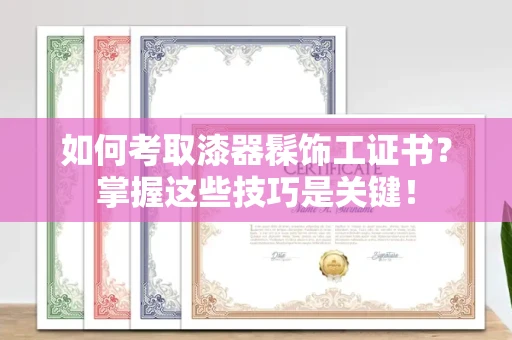 武汉如何考取漆器髹饰工证书?掌握这些技巧是关键!