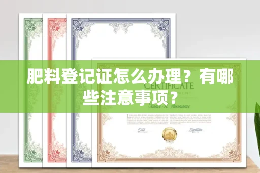 武汉肥料登记证怎么办理?有哪些注意事项?
