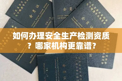武汉如何办理安全生产检测资质?哪家机构更靠谱?