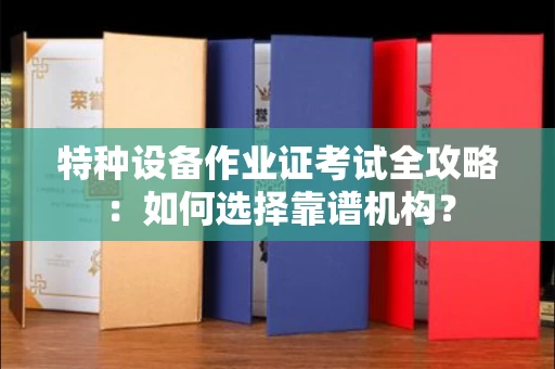 武汉特种设备作业证考试全攻略:如何选择靠谱机构?