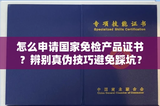 武汉怎么申请国家免检产品证书?辨别真伪技巧避免踩坑?