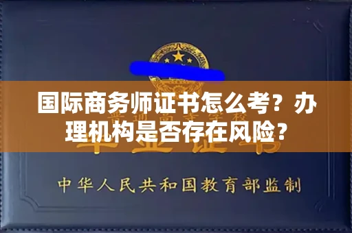 武汉国际商务师证书怎么考?办理机构是否存在风险?