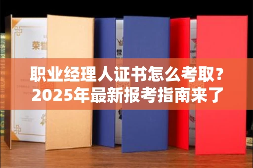 武汉职业经理人证书怎么考取?2025年最新报考指南来了!