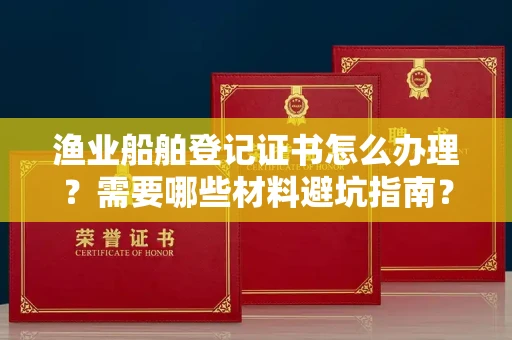 武汉渔业船舶登记证书怎么办理?需要哪些材料避坑指南?