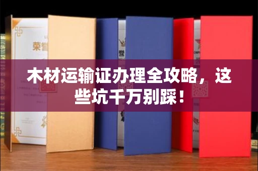 武汉木材运输证办理全攻略,这些坑千万别踩!