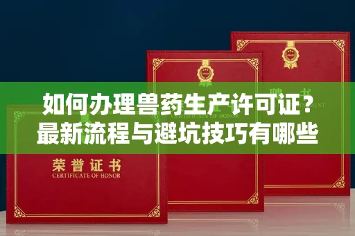 武汉如何办理兽药生产许可证?最新流程与避坑技巧有哪些?