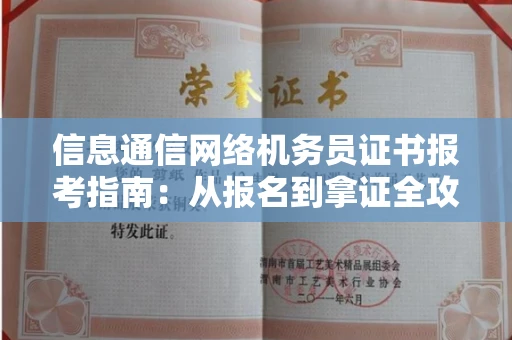 武汉信息通信网络机务员证书报考指南:从报名到拿证全攻略