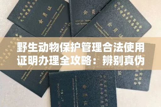 武汉野生动物保护管理合法使用证明办理全攻略:辨别真伪的5个实用技巧
