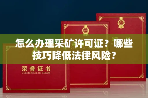 武汉怎么办理采矿许可证?哪些技巧降低法律风险?
