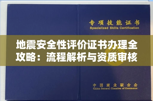 武汉地震安全性评价证书办理全攻略:流程解析与资质审核实战技巧