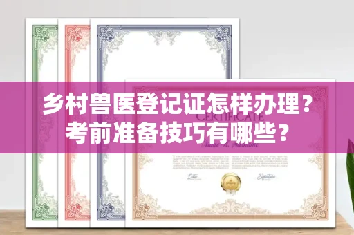 武汉乡村兽医登记证怎样办理?考前准备技巧有哪些?