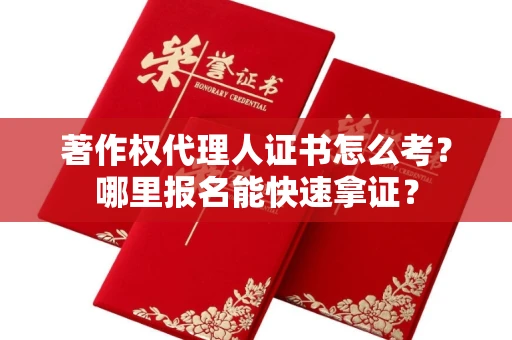 武汉著作权代理人证书怎么考?哪里报名能快速拿证? 武汉著作权代理人证书怎么考?哪里报名能快速拿证?