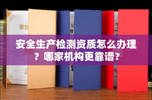 武汉安全生产检测资质怎么办理?哪家机构更靠谱?