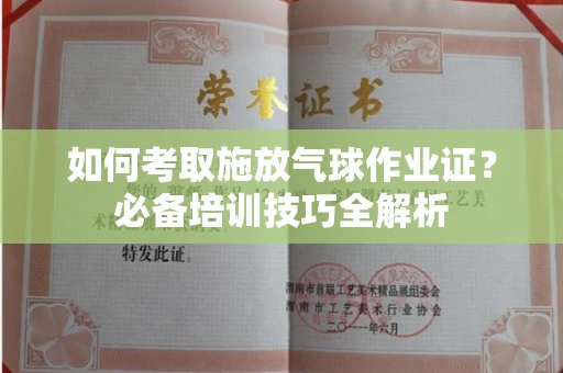 武汉如何考取施放气球作业证?必备培训技巧全解析