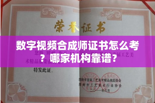 武汉数字视频合成师证书怎么考？哪家机构靠谱？